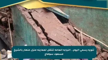 تنويه رسمي اليوم.. النيابة العامة تنتقل لمعاينة منزل منهار بالشيخ مسعود سوهاج